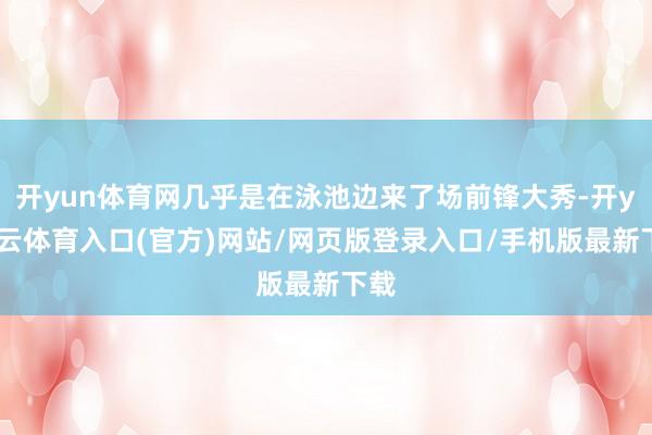 开yun体育网几乎是在泳池边来了场前锋大秀-开yun云体育入口(官方)网站/网页版登录入口/手机版最新下载