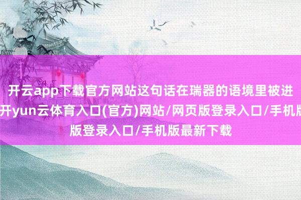 开云app下载官方网站这句话在瑞器的语境里被进一步放大-开yun云体育入口(官方)网站/网页版登录入口/手机版最新下载