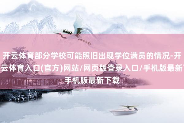 开云体育部分学校可能照旧出现学位满员的情况-开yun云体育入口(官方)网站/网页版登录入口/手机版最新下载