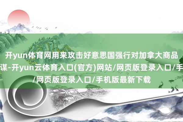 开yun体育网用来攻击好意思国强行对加拿大商品加征关税的计谋-开yun云体育入口(官方)网站/网页版登录入口/手机版最新下载