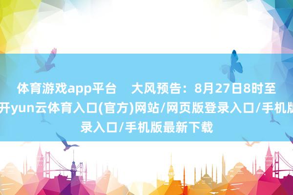 体育游戏app平台 大风预告:8月27日8时至28日8时-开yun云体育入口(官方)网站/网页版登录入口/手机版最新下载