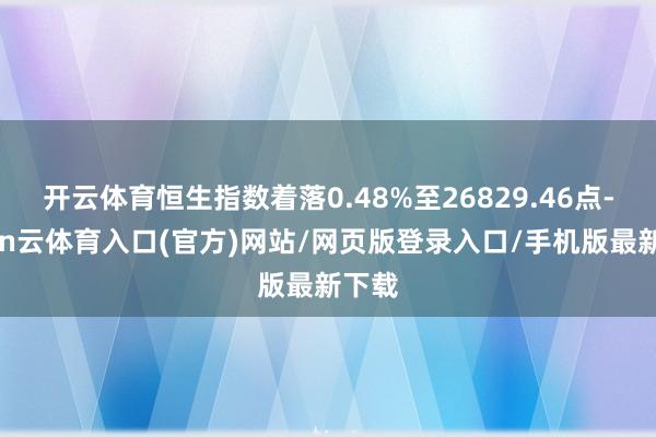 开云体育恒生指数着落0.48%至26829.46点-开yun云体育入口(官方)网站/网页版登录入口/手机版最新下载