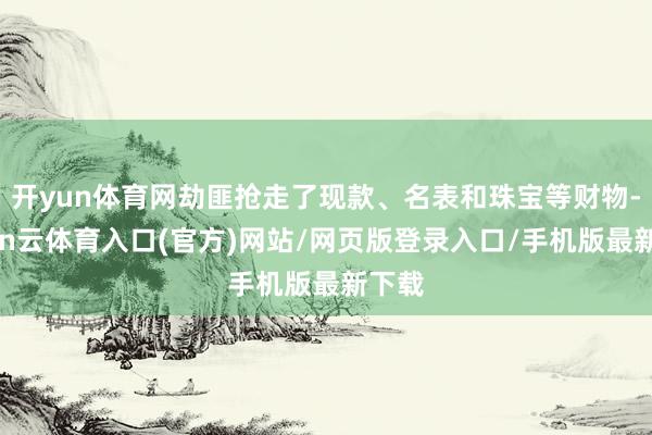 开yun体育网劫匪抢走了现款、名表和珠宝等财物-开yun云体育入口(官方)网站/网页版登录入口/手机版最新下载