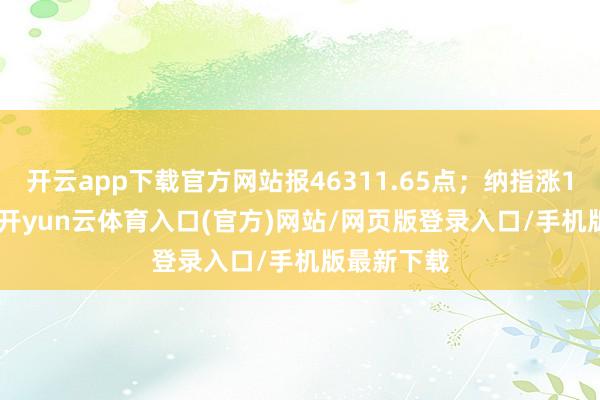 开云app下载官方网站报46311.65点；纳指涨112.37点-开yun云体育入口(官方)网站/网页版登录入口/手机版最新下载