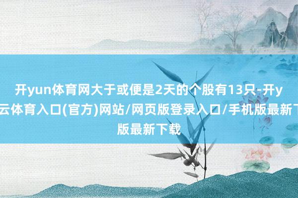 开yun体育网大于或便是2天的个股有13只-开yun云体育入口(官方)网站/网页版登录入口/手机版最新下载