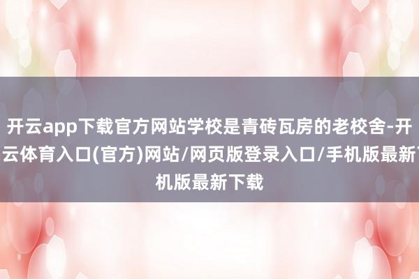 开云app下载官方网站学校是青砖瓦房的老校舍-开yun云体育入口(官方)网站/网页版登录入口/手机版最新下载