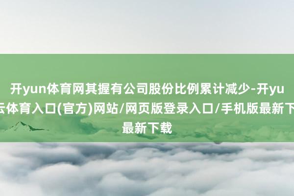 开yun体育网其握有公司股份比例累计减少-开yun云体育入口(官方)网站/网页版登录入口/手机版最新下载