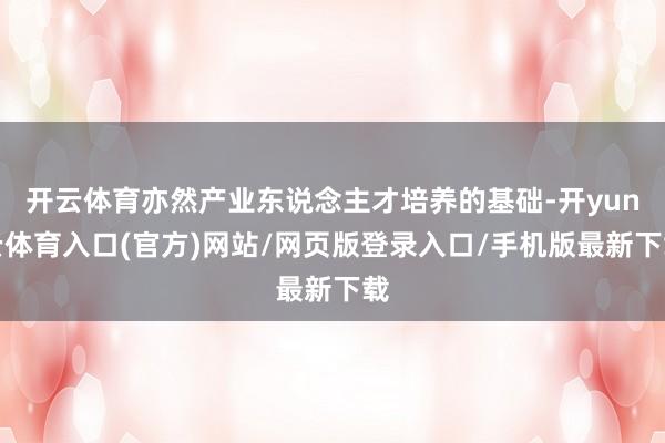 开云体育亦然产业东说念主才培养的基础-开yun云体育入口(官方)网站/网页版登录入口/手机版最新下载