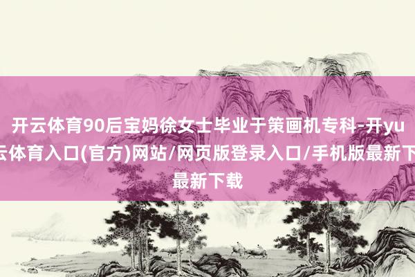 开云体育90后宝妈徐女士毕业于策画机专科-开yun云体育入口(官方)网站/网页版登录入口/手机版最新下载