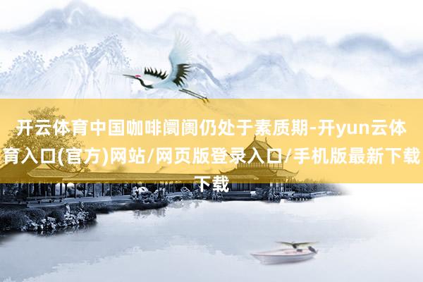 开云体育中国咖啡阛阓仍处于素质期-开yun云体育入口(官方)网站/网页版登录入口/手机版最新下载