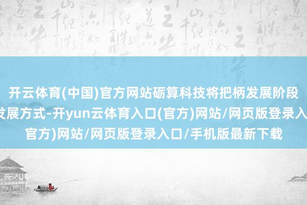 开云体育(中国)官方网站砺算科技将把柄发展阶段寻求合适的可无间发展方式-开yun云体育入口(官方)网站/网页版登录入口/手机版最新下载