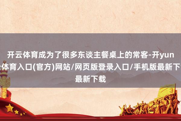 开云体育成为了很多东谈主餐桌上的常客-开yun云体育入口(官方)网站/网页版登录入口/手机版最新下载