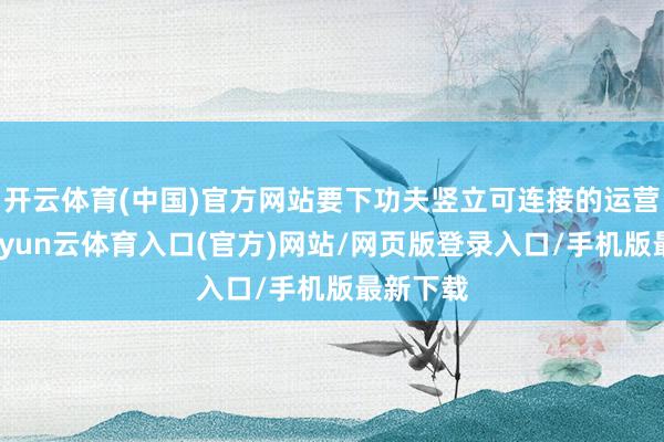 开云体育(中国)官方网站要下功夫竖立可连接的运营模式-开yun云体育入口(官方)网站/网页版登录入口/手机版最新下载