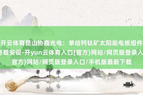 开云体育昆山协鑫光电：单结钙钛矿太阳能电板组件完成在轨考据任务搭载安设-开yun云体育入口(官方)网站/网页版登录入口/手机版最新下载
