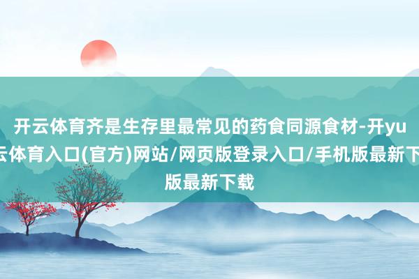 开云体育齐是生存里最常见的药食同源食材-开yun云体育入口(官方)网站/网页版登录入口/手机版最新下载