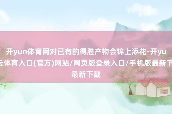 开yun体育网对已有的得胜产物会锦上添花-开yun云体育入口(官方)网站/网页版登录入口/手机版最新下载
