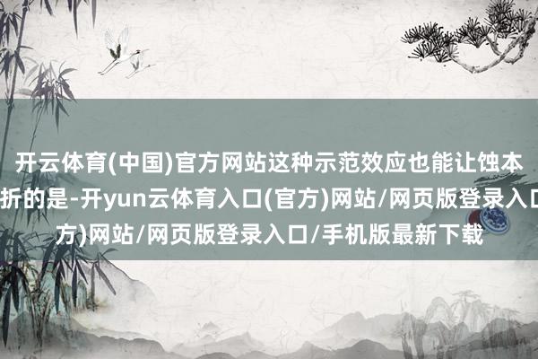 开云体育(中国)官方网站这种示范效应也能让蚀本者消弱警惕;更挫折的是-开yun云体育入口(官方)网站/网页版登录入口/手机版最新下载