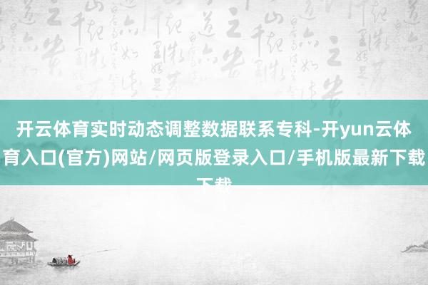 开云体育实时动态调整数据联系专科-开yun云体育入口(官方)网站/网页版登录入口/手机版最新下载