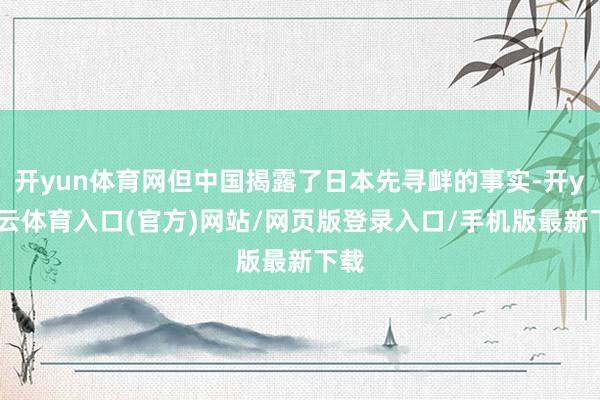 开yun体育网但中国揭露了日本先寻衅的事实-开yun云体育入口(官方)网站/网页版登录入口/手机版最新下载
