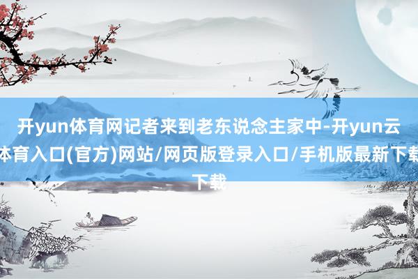 开yun体育网记者来到老东说念主家中-开yun云体育入口(官方)网站/网页版登录入口/手机版最新下载