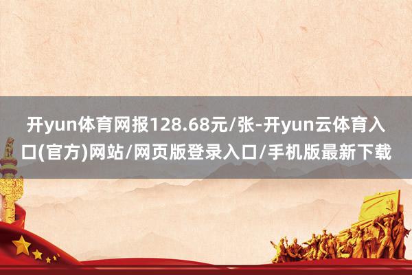 开yun体育网报128.68元/张-开yun云体育入口(官方)网站/网页版登录入口/手机版最新下载
