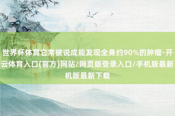 世界杯体育它常被说成能发现全身约90%的肿瘤-开yun云体育入口(官方)网站/网页版登录入口/手机版最新下载