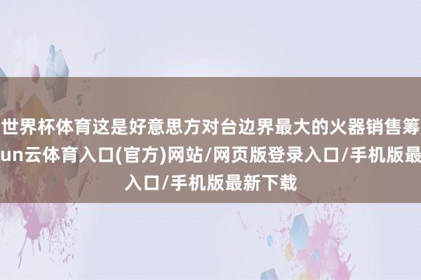 世界杯体育这是好意思方对台边界最大的火器销售筹画-开yun云体育入口(官方)网站/网页版登录入口/手机版最新下载