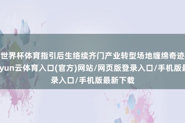 世界杯体育指引后生络续齐门产业转型场地缠绵奇迹旅途-开yun云体育入口(官方)网站/网页版登录入口/手机版最新下载