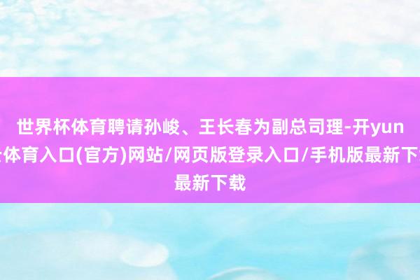 世界杯体育聘请孙峻、王长春为副总司理-开yun云体育入口(官方)网站/网页版登录入口/手机版最新下载
