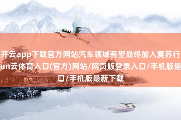 开云app下载官方网站汽车领域有望最终加入复苏行列-开yun云体育入口(官方)网站/网页版登录入口/手机版最新下载