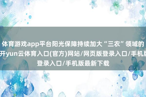 体育游戏app平台阳光保障持续加大“三农”领域的资源歪斜-开yun云体育入口(官方)网站/网页版登录入口/手机版最新下载