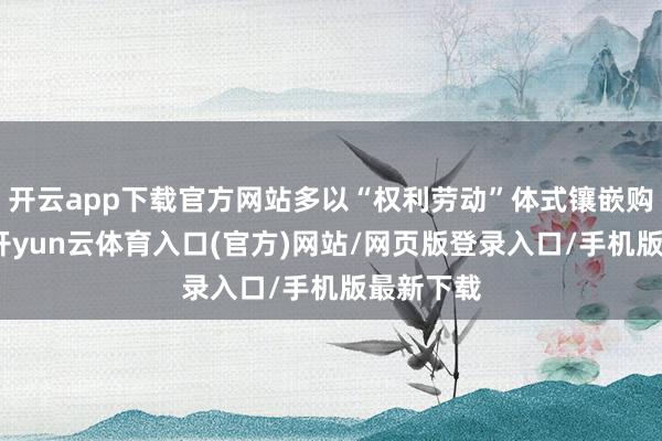 开云app下载官方网站多以“权利劳动”体式镶嵌购车体验-开yun云体育入口(官方)网站/网页版登录入口/手机版最新下载