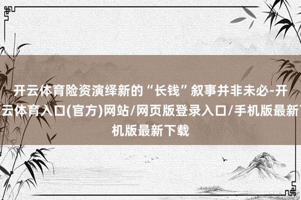 开云体育　　险资演绎新的“长钱”叙事并非未必-开yun云体育入口(官方)网站/网页版登录入口/手机版最新下载