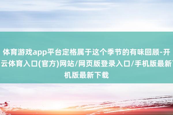 体育游戏app平台定格属于这个季节的有味回顾-开yun云体育入口(官方)网站/网页版登录入口/手机版最新下载