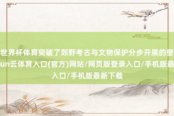 世界杯体育突破了郊野考古与文物保护分步开展的壁垒-开yun云体育入口(官方)网站/网页版登录入口/手机版最新下载