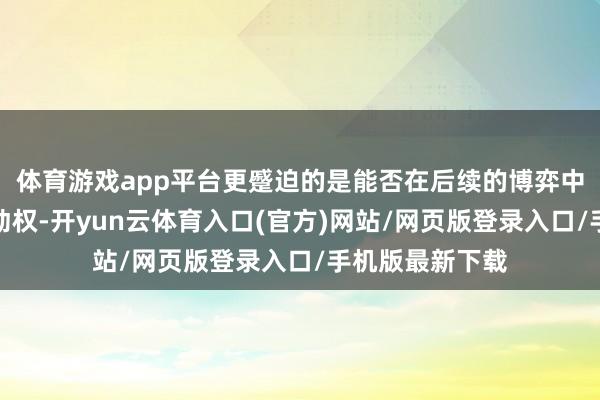 体育游戏app平台更蹙迫的是能否在后续的博弈中掌抓和谈的主动权-开yun云体育入口(官方)网站/网页版登录入口/手机版最新下载