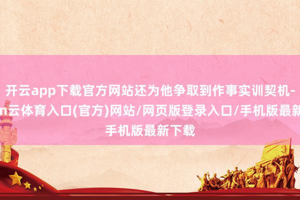 开云app下载官方网站还为他争取到作事实训契机-开yun云体育入口(官方)网站/网页版登录入口/手机版最新下载