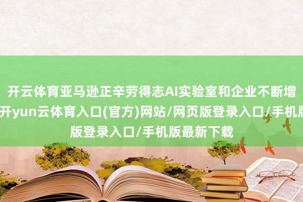 开云体育亚马逊正辛劳得志AI实验室和企业不断增长的需求-开yun云体育入口(官方)网站/网页版登录入口/手机版最新下载